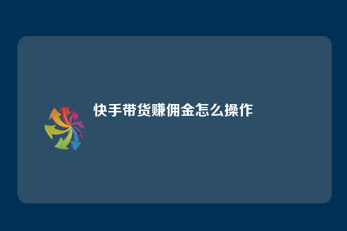 快手带货赚取佣金操作方法_快手带货佣金比例_快手平台带货怎样操作